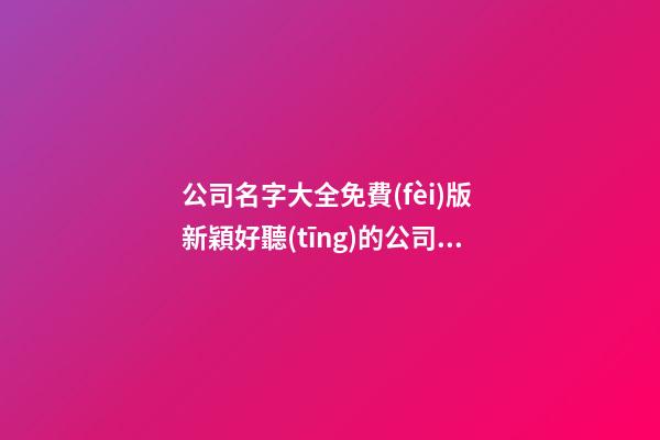 公司名字大全免費(fèi)版 新穎好聽(tīng)的公司名字-名學(xué)網(wǎng)-第1張-公司起名-玄機(jī)派